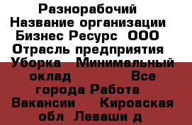 Разнорабочий › Название организации ­ Бизнес Ресурс, ООО › Отрасль предприятия ­ Уборка › Минимальный оклад ­ 22 000 - Все города Работа » Вакансии   . Кировская обл.,Леваши д.